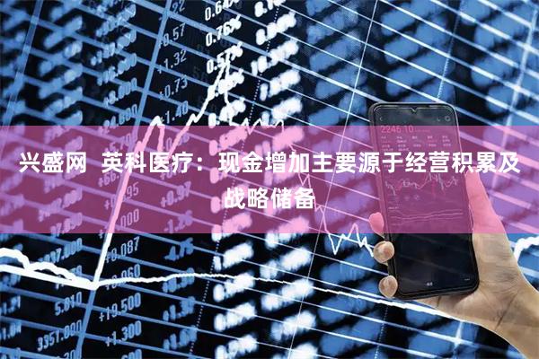 兴盛网  英科医疗：现金增加主要源于经营积累及战略储备