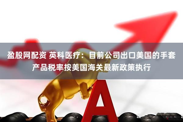 盈股网配资 英科医疗：目前公司出口美国的手套产品税率按美国海关最新政策执行