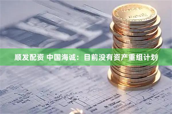 顺发配资 中国海诚：目前没有资产重组计划