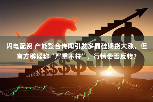 闪电配资 产能整合传闻引发多晶硅期货大涨，但官方辟谣称“严重不符”，行情会否反转？