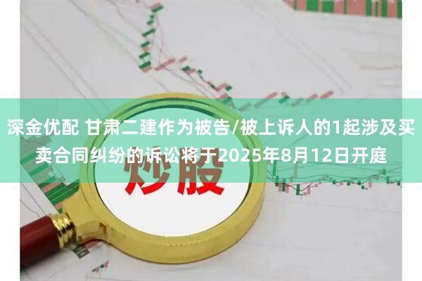 深金优配 甘肃二建作为被告/被上诉人的1起涉及买卖合同纠纷的诉讼将于2025年8月12日开庭