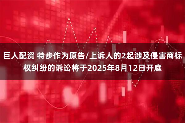 巨人配资 特步作为原告/上诉人的2起涉及侵害商标权纠纷的诉讼将于2025年8月12日开庭