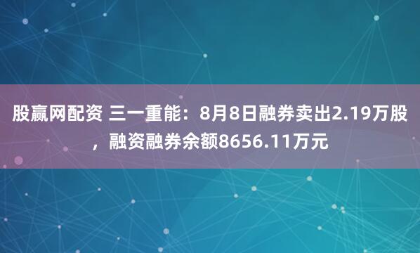 股赢网配资 三一重能：8月8日融券卖出2.19万股，融资融券余额8656.11万元