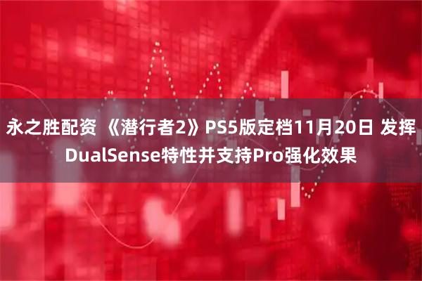 永之胜配资 《潜行者2》PS5版定档11月20日 发挥DualSense特性并支持Pro强化效果