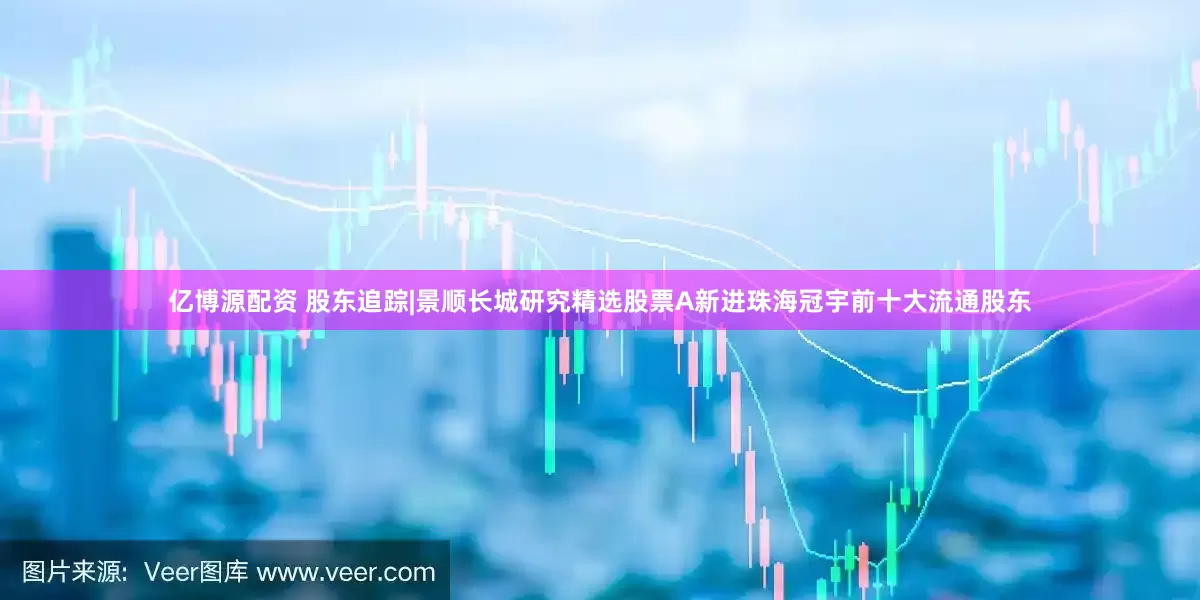 亿博源配资 股东追踪|景顺长城研究精选股票A新进珠海冠宇前十大流通股东