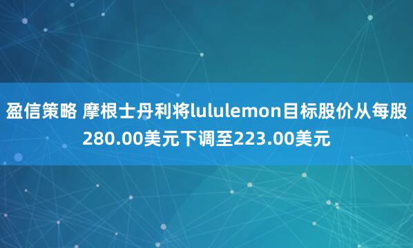 盈信策略 摩根士丹利将lululemon目标股价从每股280.00美元下调至223.00美元