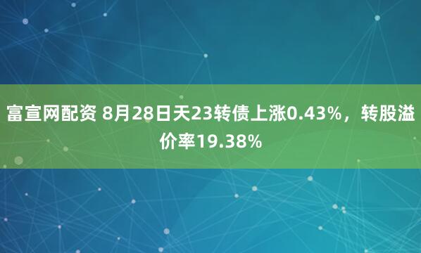 富宣网配资 8月28日天23转债上涨0.43%，转股溢价率19.38%