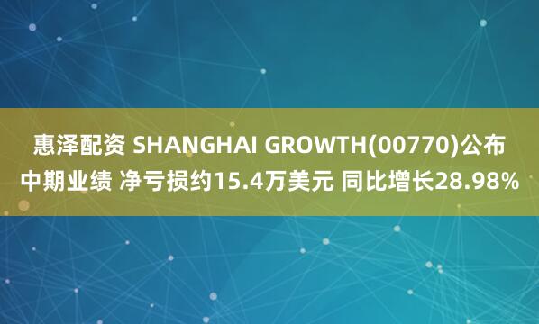 惠泽配资 SHANGHAI GROWTH(00770)公布中期业绩 净亏损约15.4万美元 同比增长28.98%