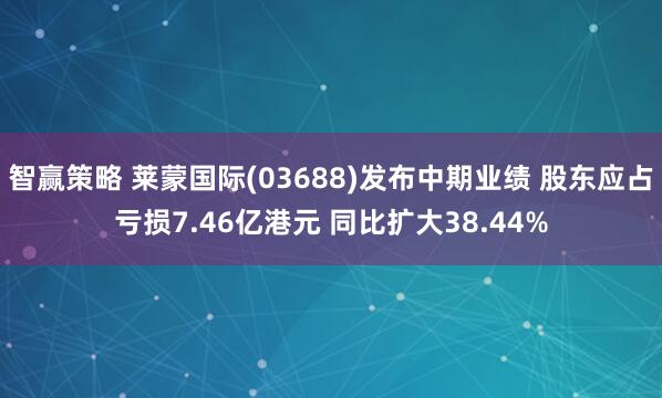 智赢策略 莱蒙国际(03688)发布中期业绩 股东应占亏损7.46亿港元 同比扩大38.44%