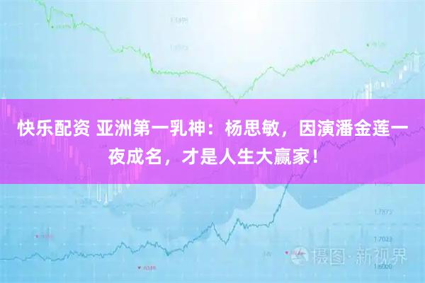 快乐配资 亚洲第一乳神：杨思敏，因演潘金莲一夜成名，才是人生大赢家！
