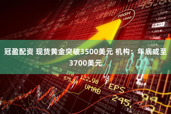冠盈配资 现货黄金突破3500美元 机构：年底或至3700美元