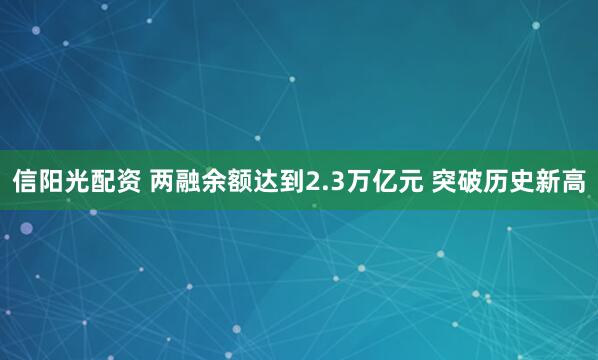 信阳光配资 两融余额达到2.3万亿元 突破历史新高