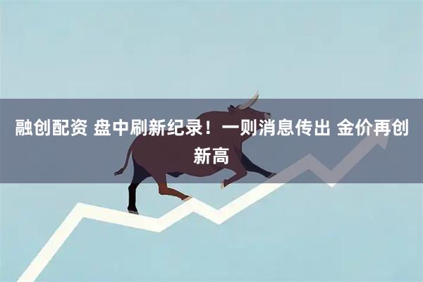 融创配资 盘中刷新纪录！一则消息传出 金价再创新高