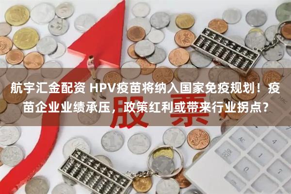 航宇汇金配资 HPV疫苗将纳入国家免疫规划！疫苗企业业绩承压，政策红利或带来行业拐点？