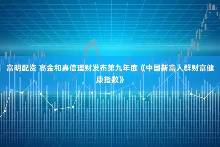 富明配资 高金和嘉信理财发布第九年度《中国新富人群财富健康指数》
