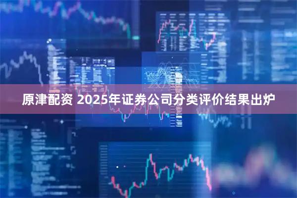 原津配资 2025年证券公司分类评价结果出炉