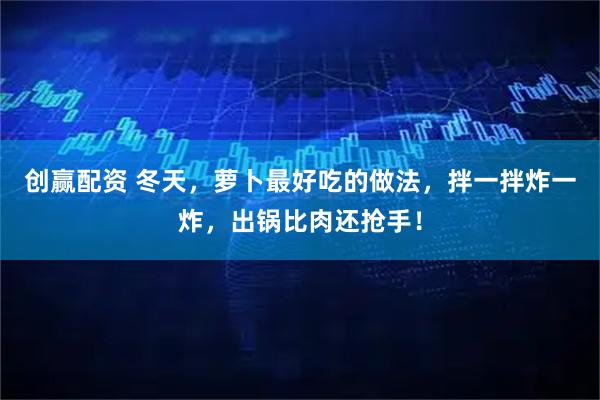 创赢配资 冬天，萝卜最好吃的做法，拌一拌炸一炸，出锅比肉还抢手！