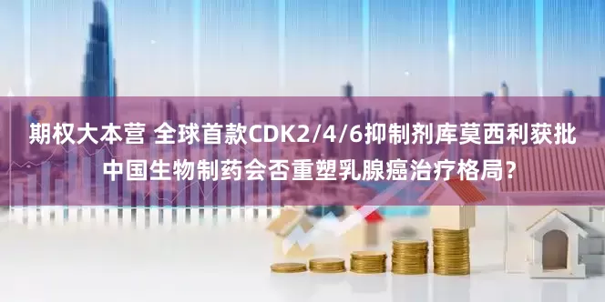 期权大本营 全球首款CDK2/4/6抑制剂库莫西利获批  中国生物制药会否重塑乳腺癌治疗格局？