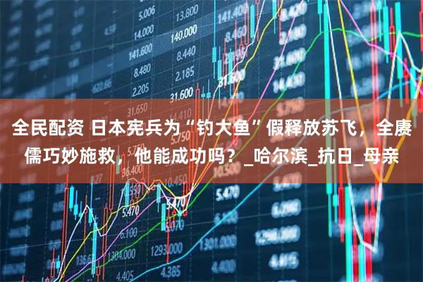 全民配资 日本宪兵为“钓大鱼”假释放苏飞，全赓儒巧妙施救，他能成功吗？_哈尔滨_抗日_母亲