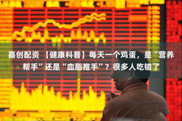 嘉创配资 【健康科普】每天一个鸡蛋，是“营养帮手”还是“血脂推手”？很多人吃错了