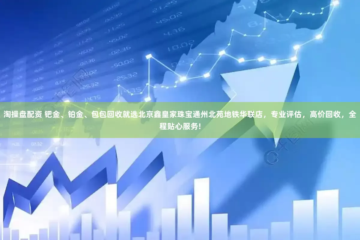淘操盘配资 钯金、铂金、包包回收就选北京鑫皇家珠宝通州北苑地铁华联店，专业评估，高价回收，全程贴心服务!