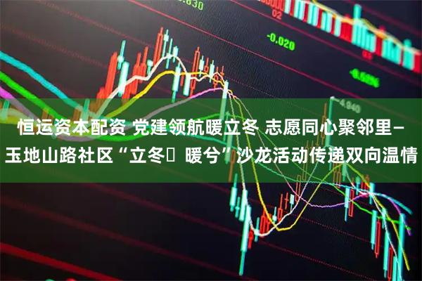 恒运资本配资 党建领航暖立冬 志愿同心聚邻里—玉地山路社区“立冬・暖兮”沙龙活动传递双向温情