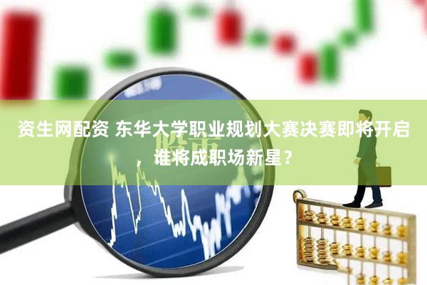 资生网配资 东华大学职业规划大赛决赛即将开启，谁将成职场新星？
