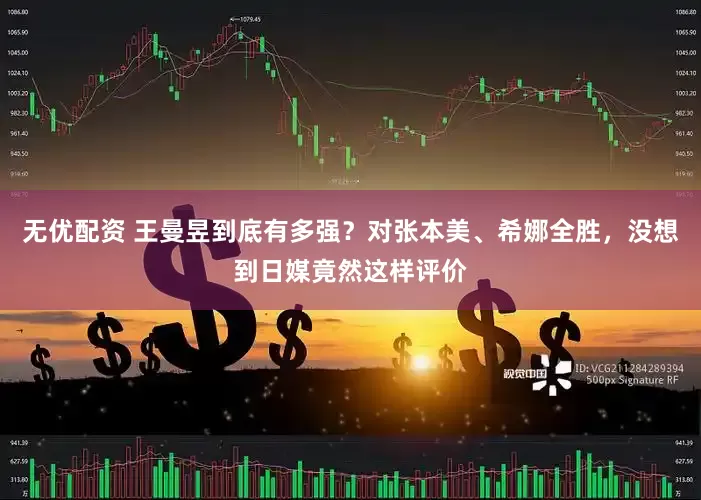 无优配资 王曼昱到底有多强？对张本美、希娜全胜，没想到日媒竟然这样评价