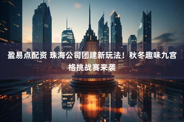 盈易点配资 珠海公司团建新玩法！秋冬趣味九宫格挑战赛来袭