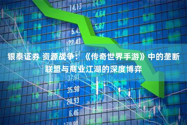银泰证券 资源战争：《传奇世界手游》中的垄断联盟与商业江湖的深度博弈