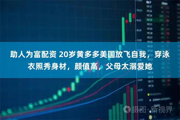 助人为富配资 20岁黄多多美国放飞自我，穿泳衣照秀身材，颜值高，父母太溺爱她